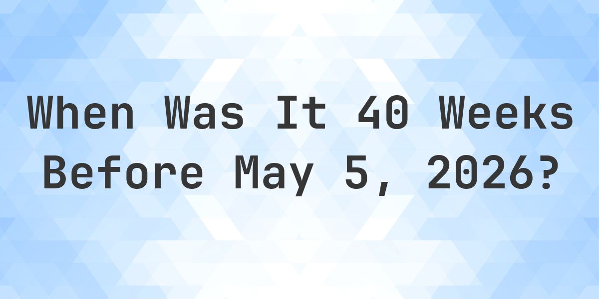 What Day Was It 40 Weeks Before May 5, 2026? - Calculatio