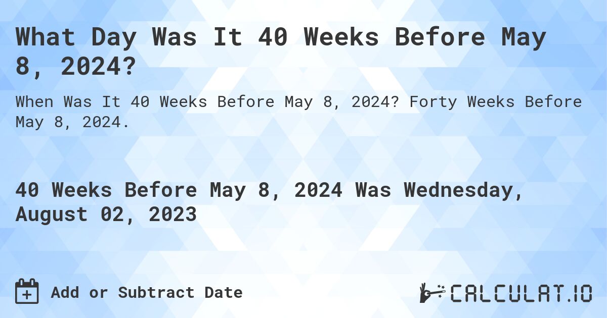 What Day Was It 40 Weeks Before May 8, 2024?. Forty Weeks Before May 8, 2024.