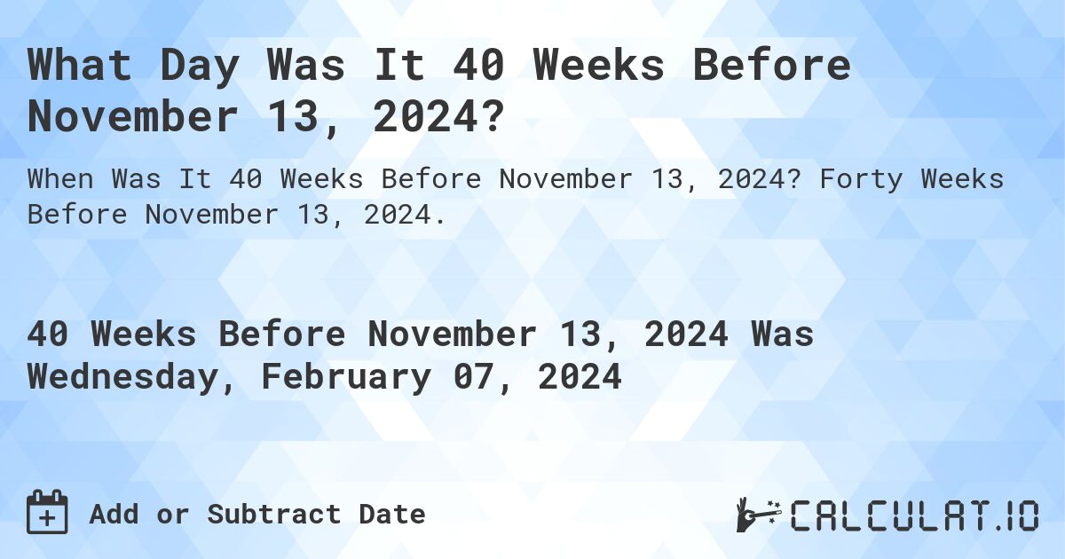 What Day Was It 40 Weeks Before November 13, 2024?. Forty Weeks Before November 13, 2024.