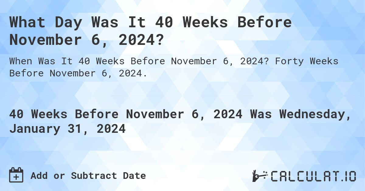 What Day Was It 40 Weeks Before November 6, 2024?. Forty Weeks Before November 6, 2024.