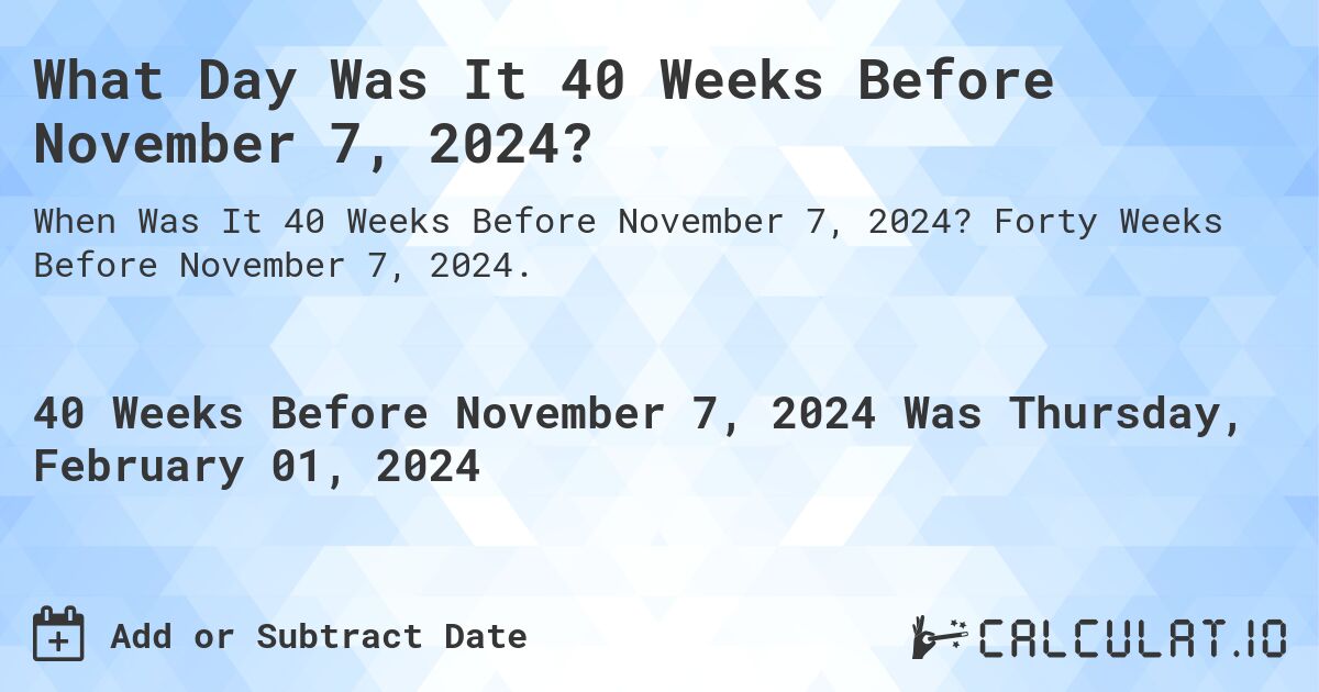 What Day Was It 40 Weeks Before November 7, 2024?. Forty Weeks Before November 7, 2024.