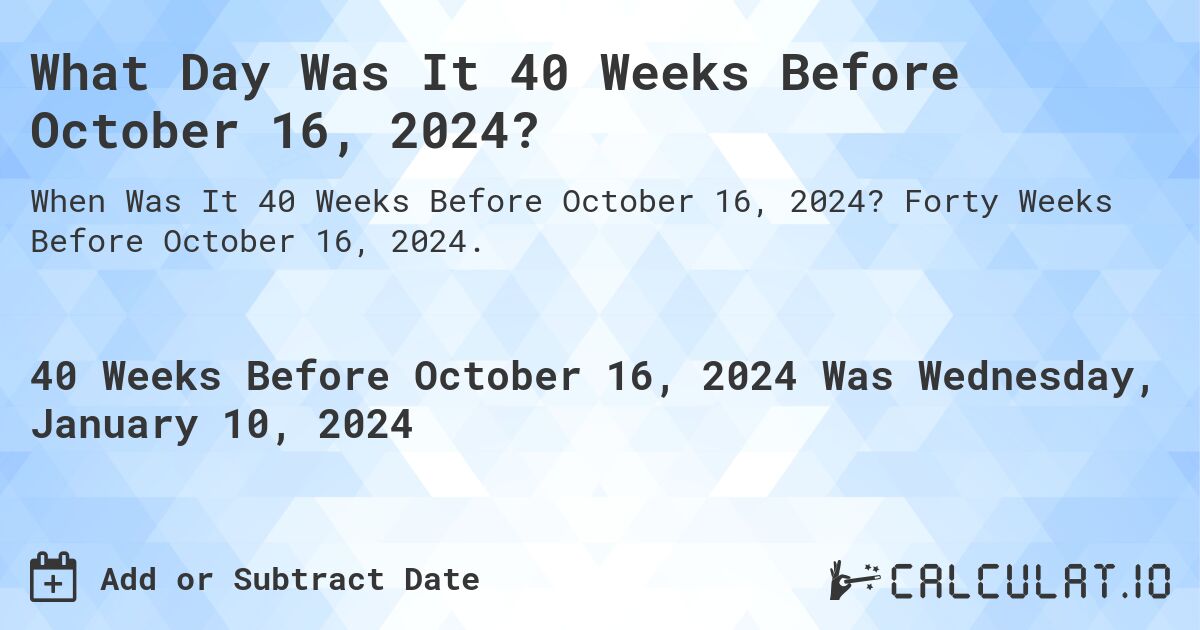 What Day Was It 40 Weeks Before October 16, 2024?. Forty Weeks Before October 16, 2024.