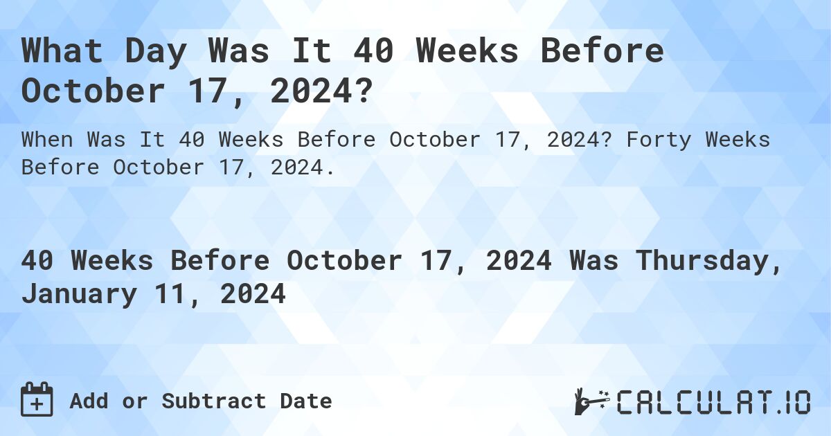 What Day Was It 40 Weeks Before October 17, 2024?. Forty Weeks Before October 17, 2024.