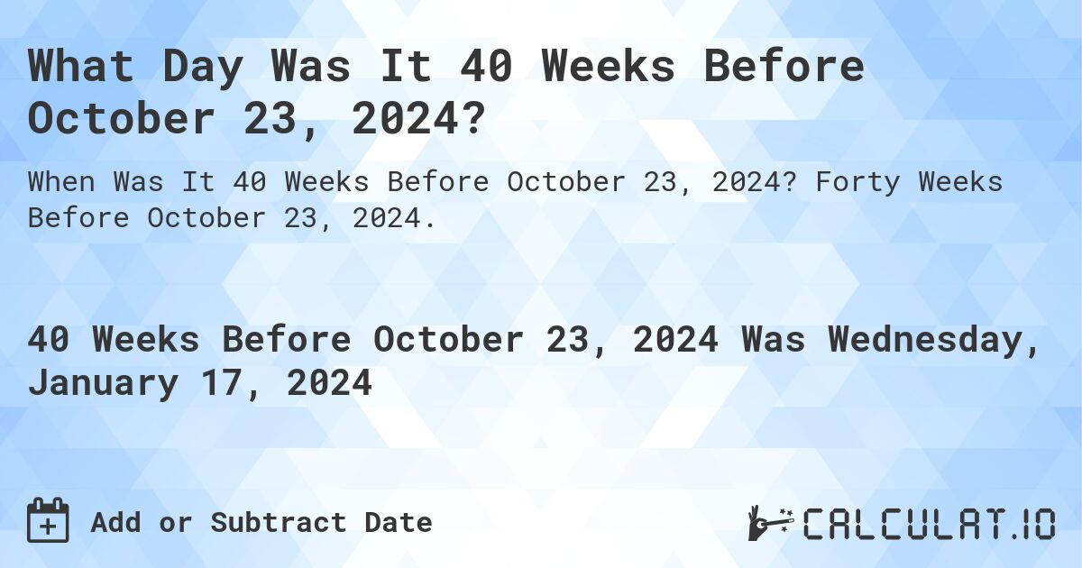 What Day Was It 40 Weeks Before October 23, 2024?. Forty Weeks Before October 23, 2024.