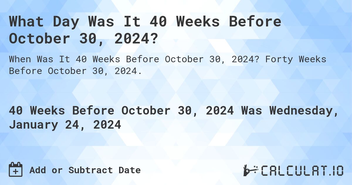 What Day Was It 40 Weeks Before October 30, 2024?. Forty Weeks Before October 30, 2024.
