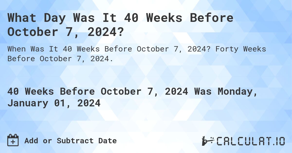 What Day Was It 40 Weeks Before October 7, 2024?. Forty Weeks Before October 7, 2024.
