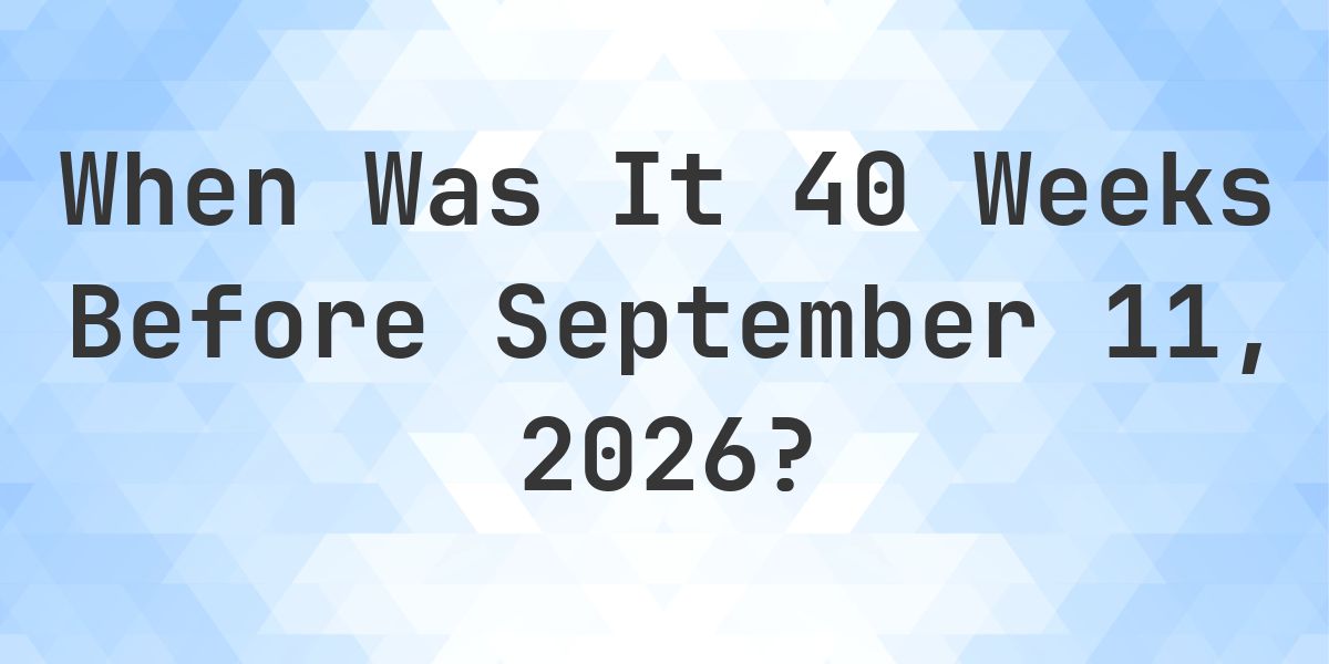 What Day Was It 40 Weeks Before September 11, 2026? - Calculatio