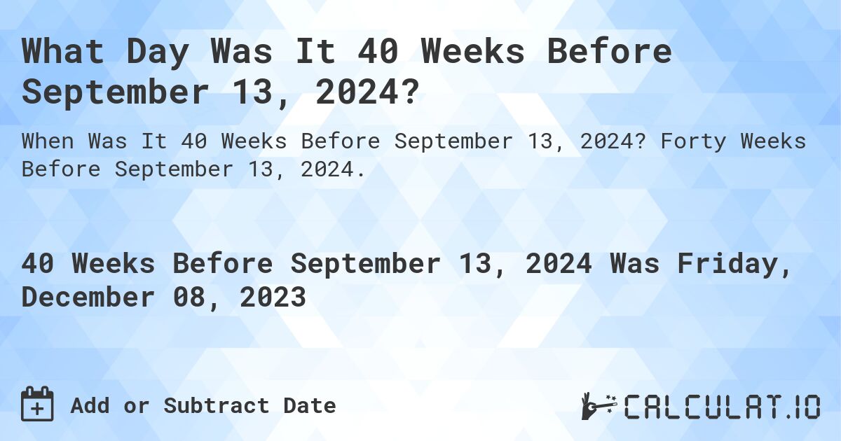 What Day Was It 40 Weeks Before September 13, 2024?. Forty Weeks Before September 13, 2024.