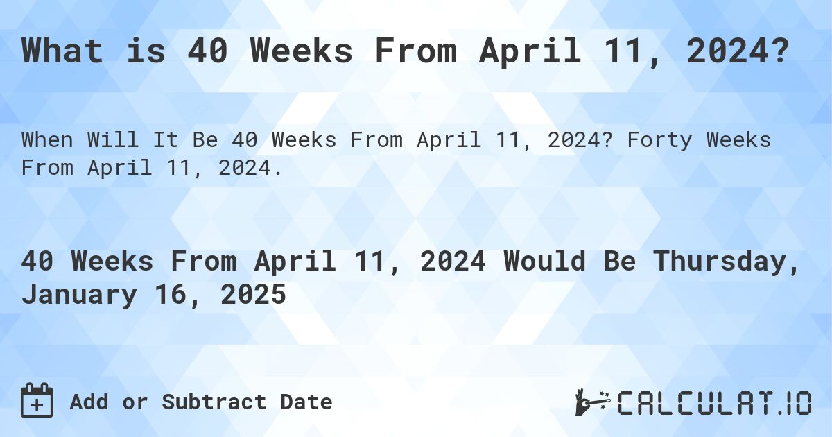 What is 40 Weeks From April 11, 2024?. Forty Weeks From April 11, 2024.
