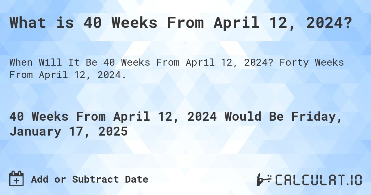 What is 40 Weeks From April 12, 2024?. Forty Weeks From April 12, 2024.