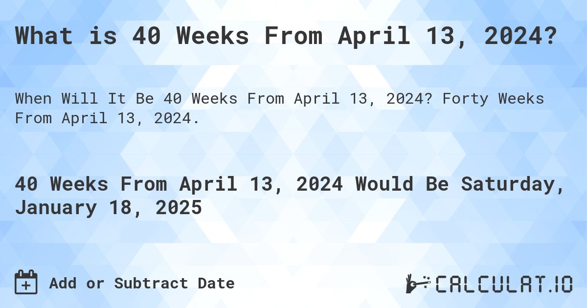 What is 40 Weeks From April 13, 2024?. Forty Weeks From April 13, 2024.