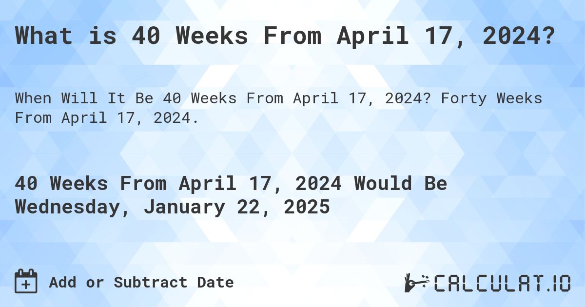 What is 40 Weeks From April 17, 2024?. Forty Weeks From April 17, 2024.