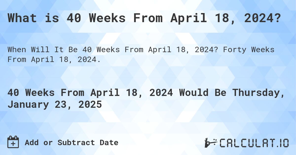 What is 40 Weeks From April 18, 2024?. Forty Weeks From April 18, 2024.