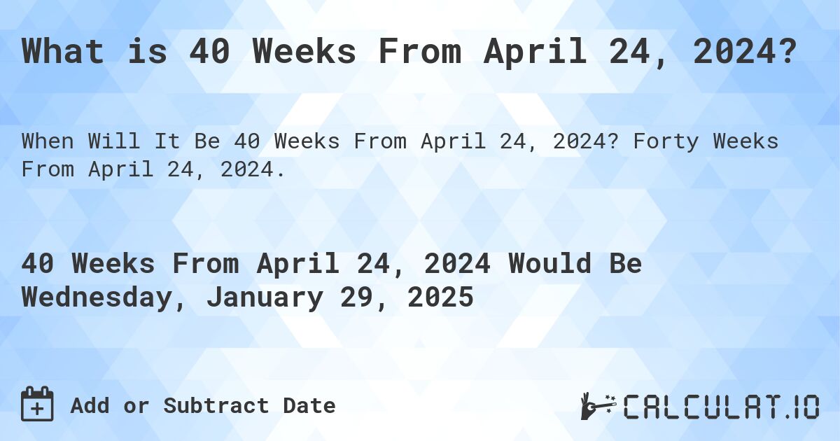 What is 40 Weeks From April 24, 2024?. Forty Weeks From April 24, 2024.