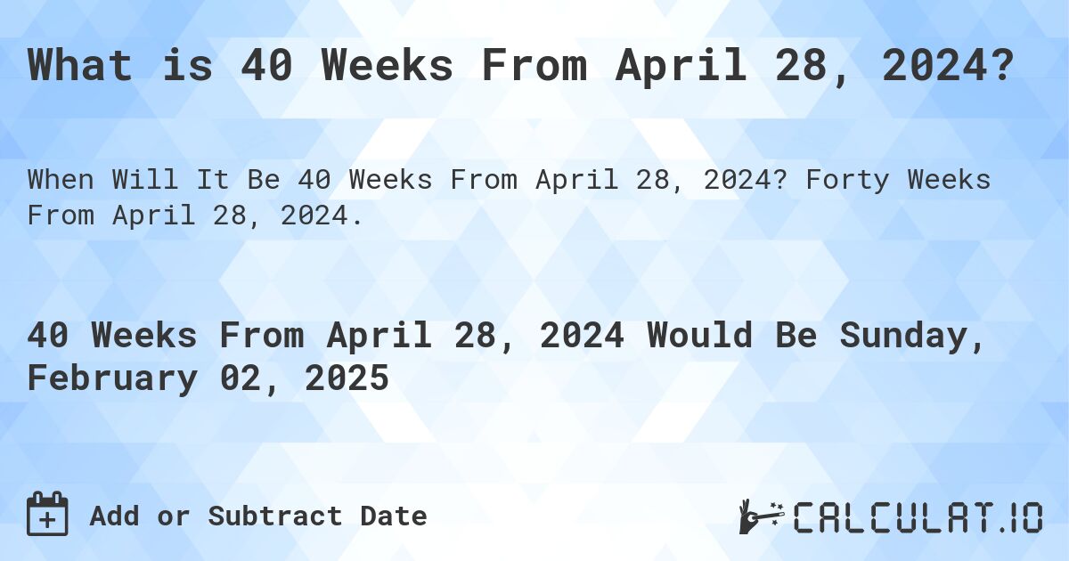 What is 40 Weeks From April 28, 2024?. Forty Weeks From April 28, 2024.