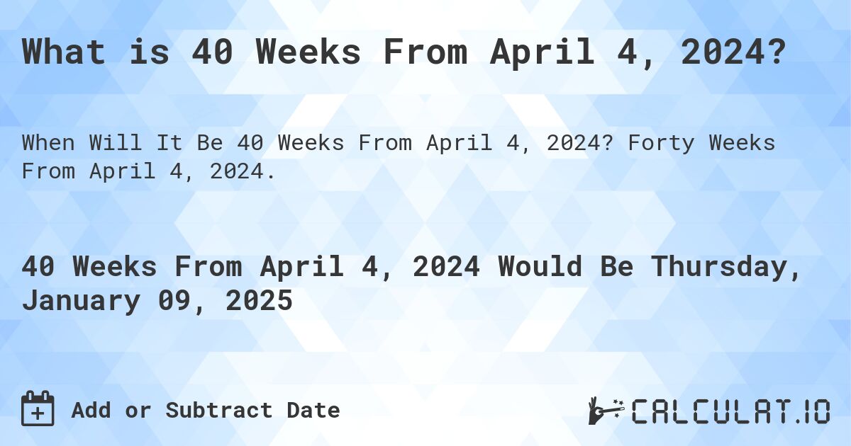 What is 40 Weeks From April 4, 2024?. Forty Weeks From April 4, 2024.