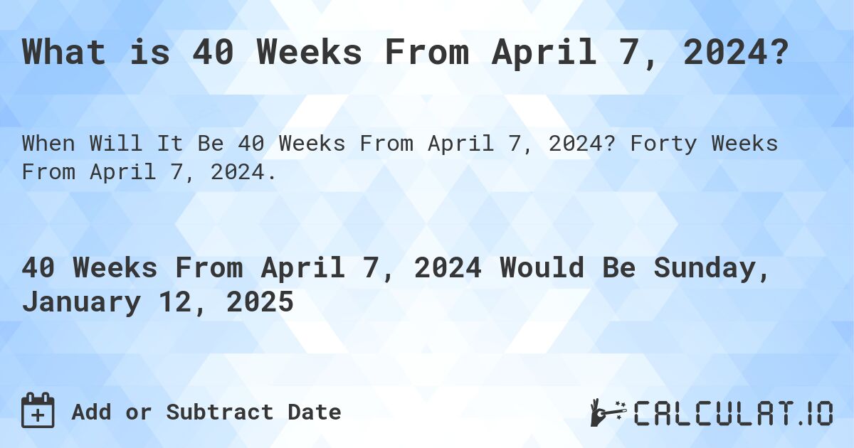 What is 40 Weeks From April 7, 2024?. Forty Weeks From April 7, 2024.