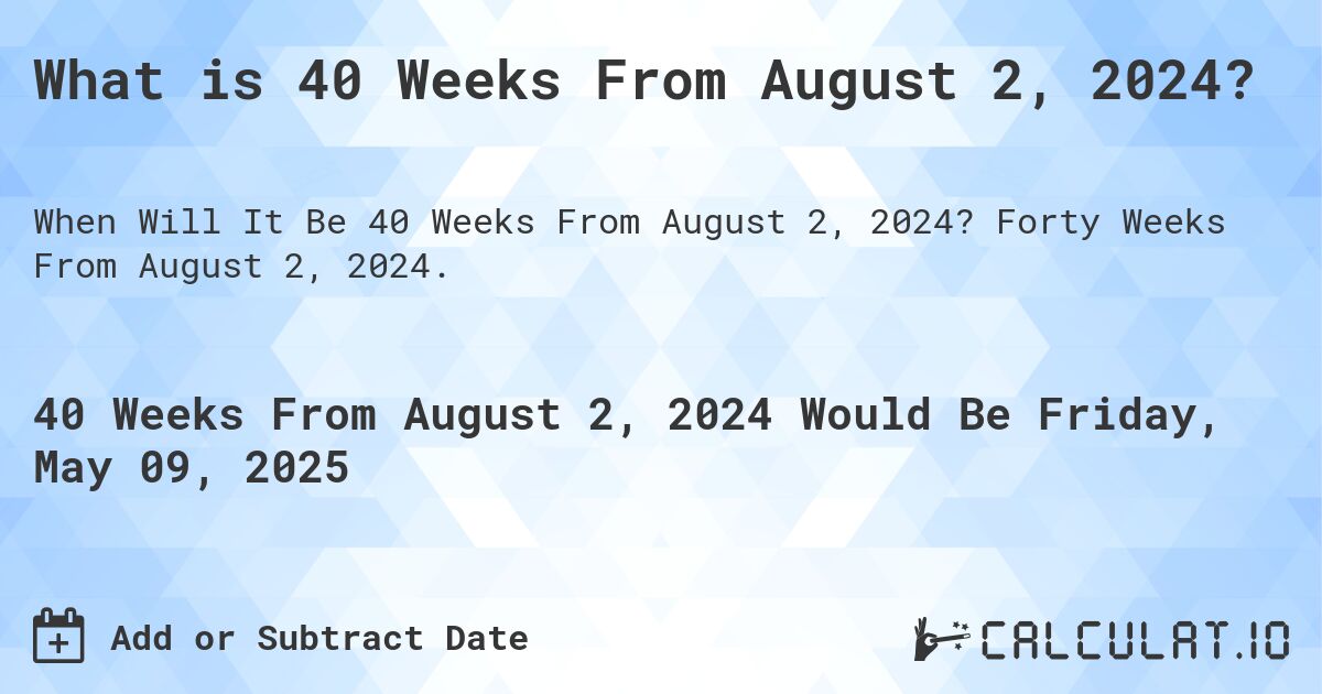 What is 40 Weeks From August 2, 2024?. Forty Weeks From August 2, 2024.