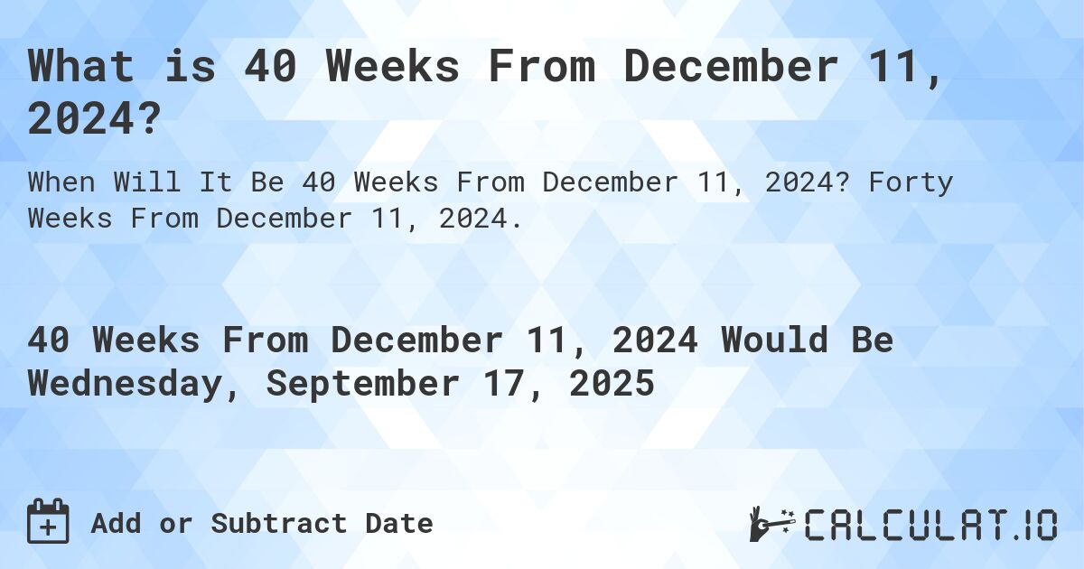 What is 40 Weeks From December 11, 2024?. Forty Weeks From December 11, 2024.