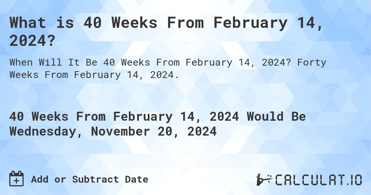 What is 40 Weeks From February 14, 2024?. Forty Weeks From February 14, 2024.