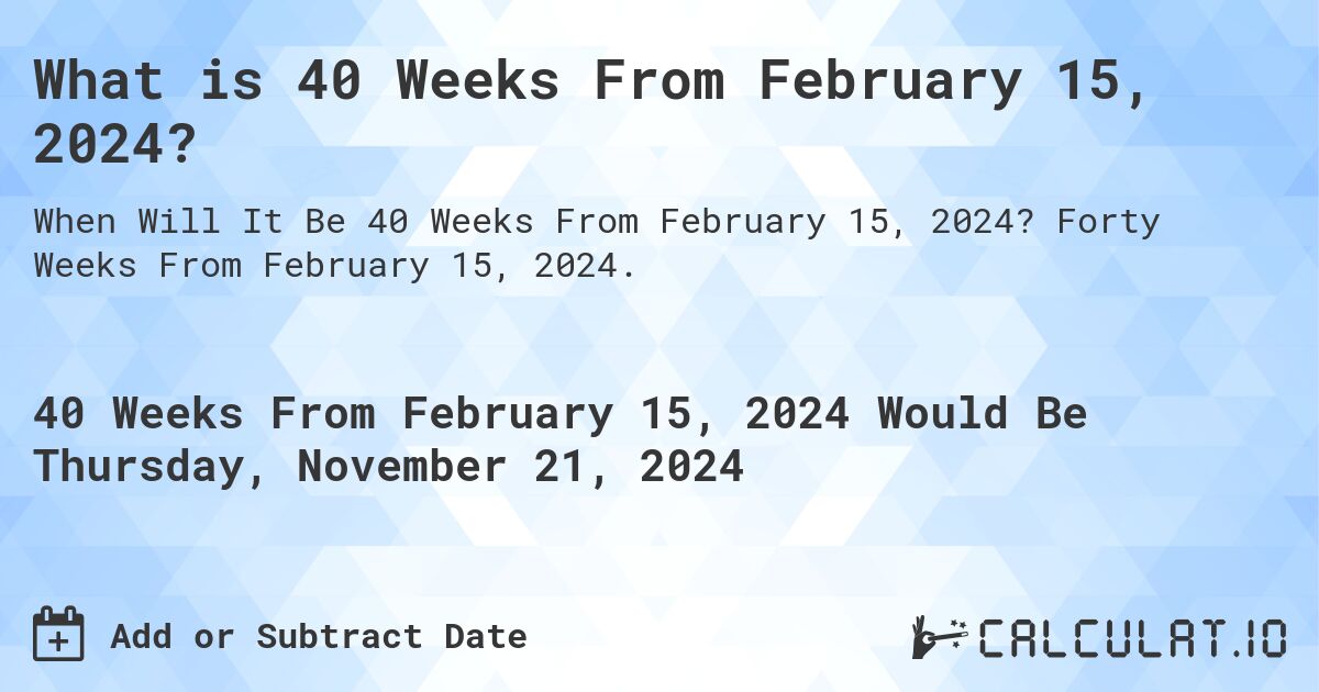 What is 40 Weeks From February 15, 2024?. Forty Weeks From February 15, 2024.