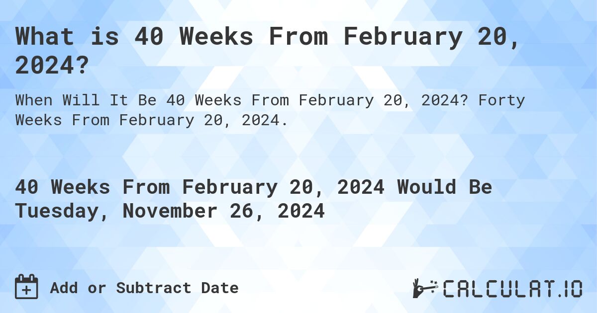 What is 40 Weeks From February 20, 2024?. Forty Weeks From February 20, 2024.