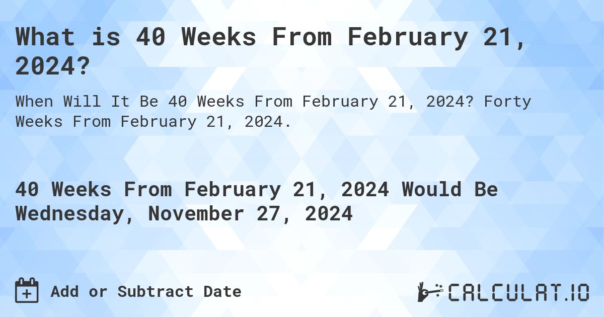 What is 40 Weeks From February 21, 2024?. Forty Weeks From February 21, 2024.