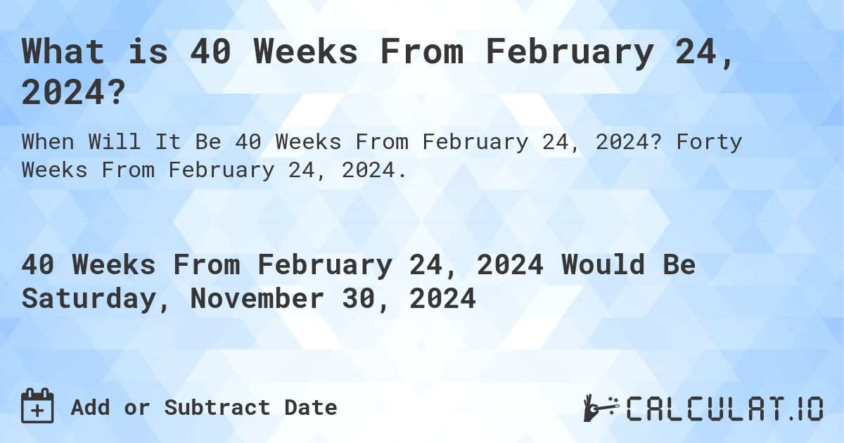 What is 40 Weeks From February 24, 2024?. Forty Weeks From February 24, 2024.