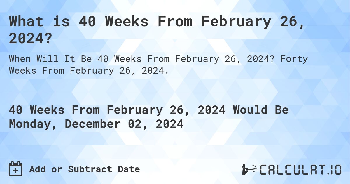 What is 40 Weeks From February 26, 2024?. Forty Weeks From February 26, 2024.