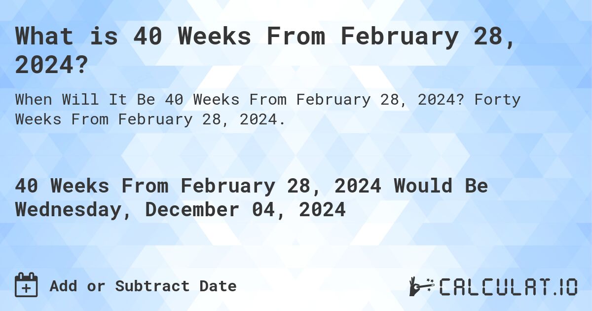 What is 40 Weeks From February 28, 2024?. Forty Weeks From February 28, 2024.