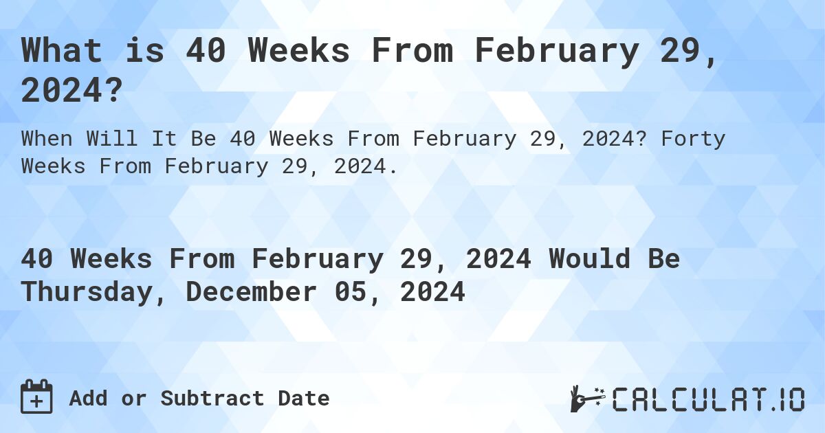 What is 40 Weeks From February 29, 2024?. Forty Weeks From February 29, 2024.