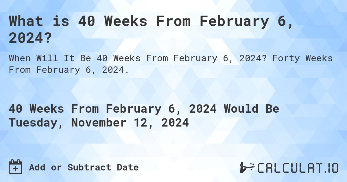 What is 40 Weeks From February 6, 2024?. Forty Weeks From February 6, 2024.
