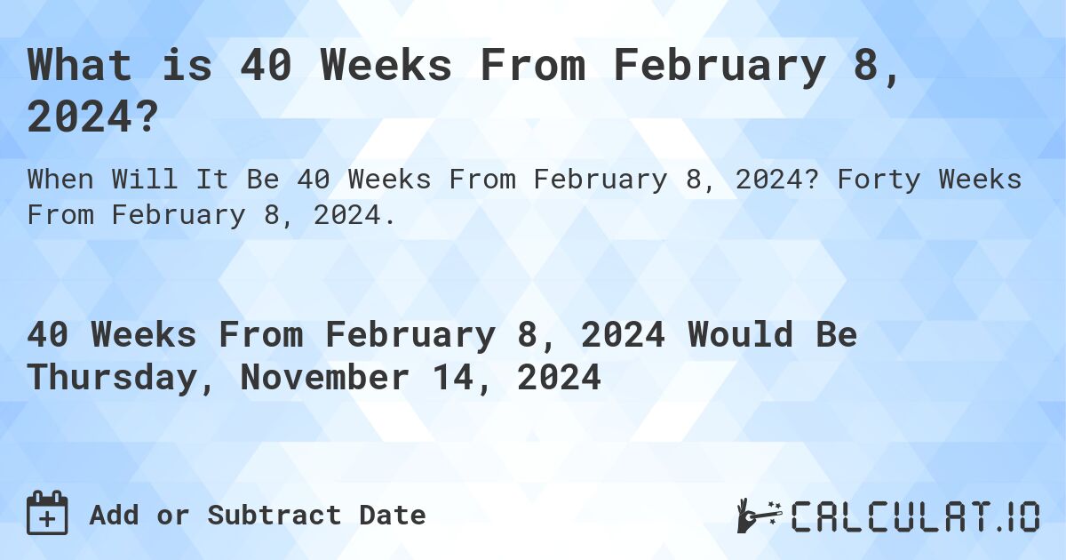 What is 40 Weeks From February 8, 2024?. Forty Weeks From February 8, 2024.