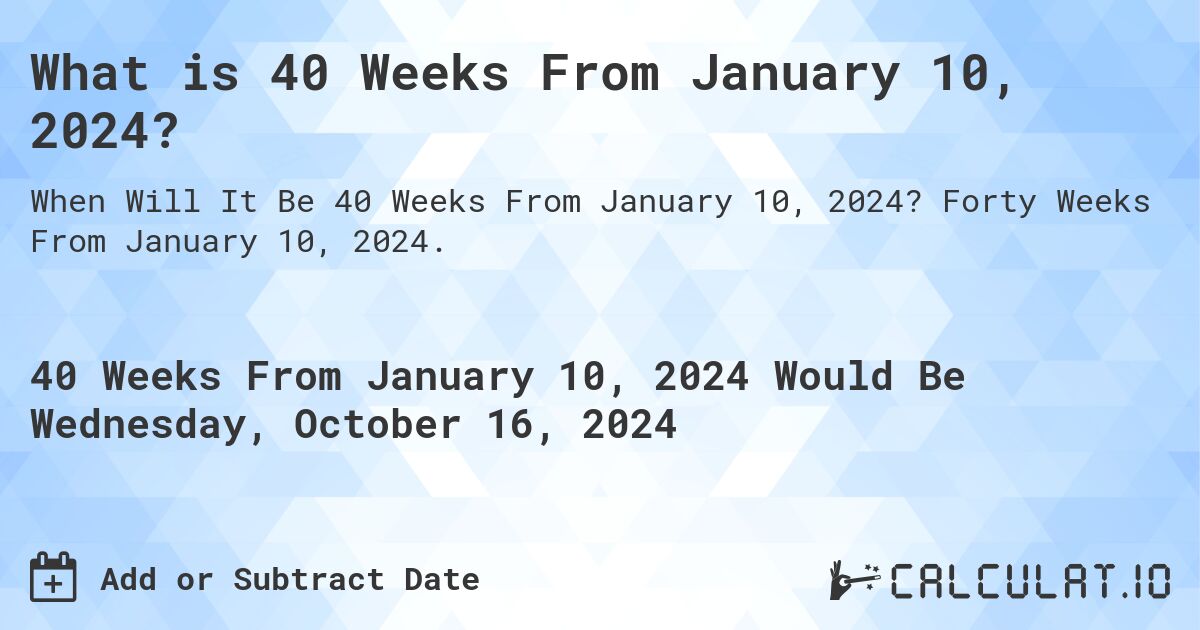 What is 40 Weeks From January 10, 2024?. Forty Weeks From January 10, 2024.