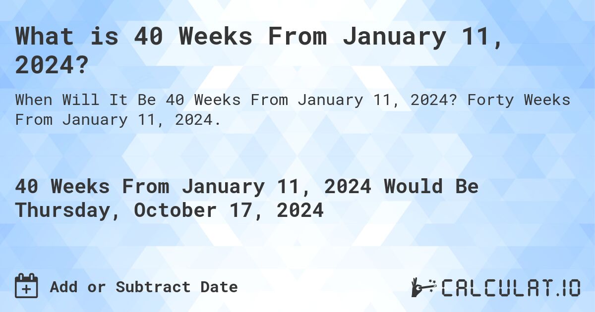 What is 40 Weeks From January 11, 2024?. Forty Weeks From January 11, 2024.