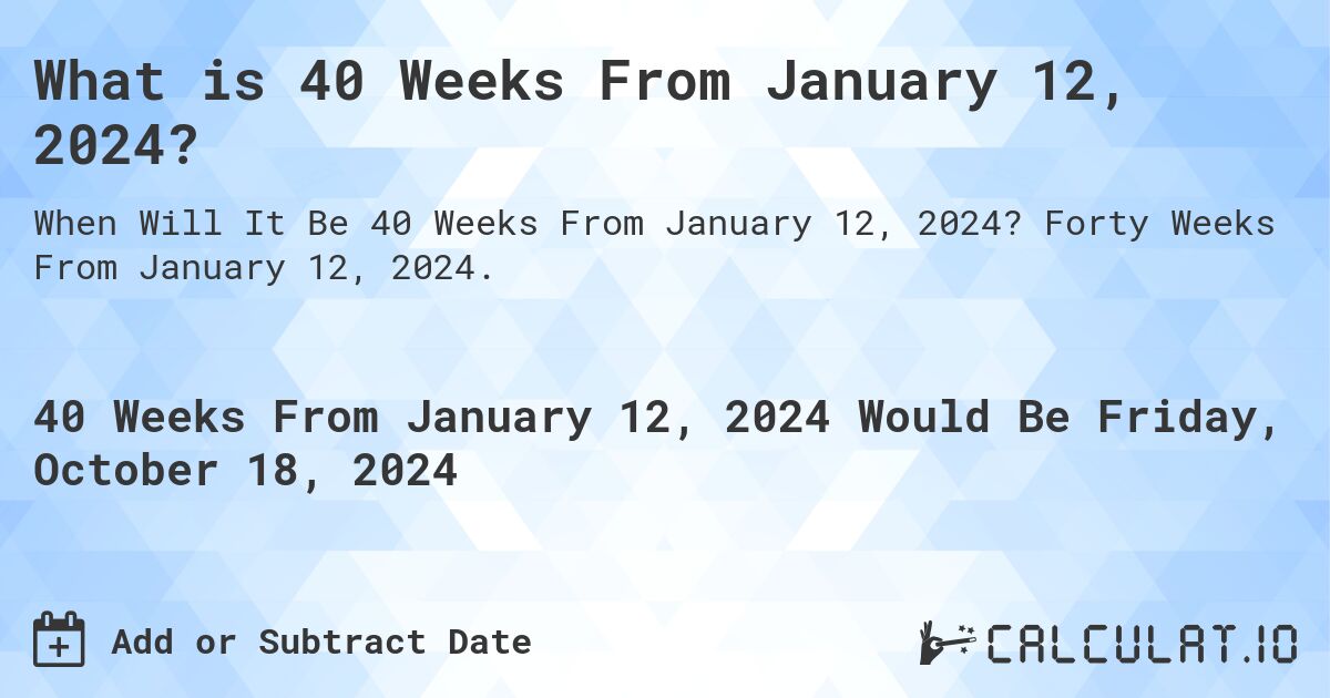 What is 40 Weeks From January 12, 2024?. Forty Weeks From January 12, 2024.