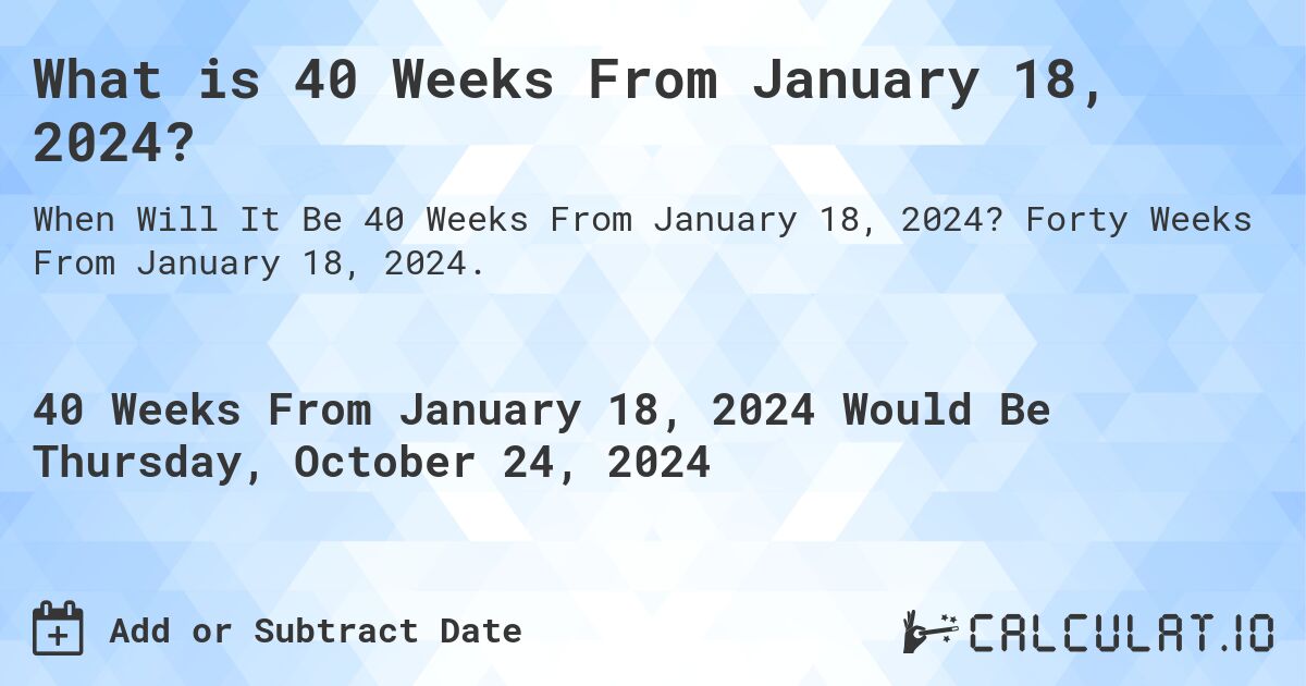 What is 40 Weeks From January 18, 2024?. Forty Weeks From January 18, 2024.