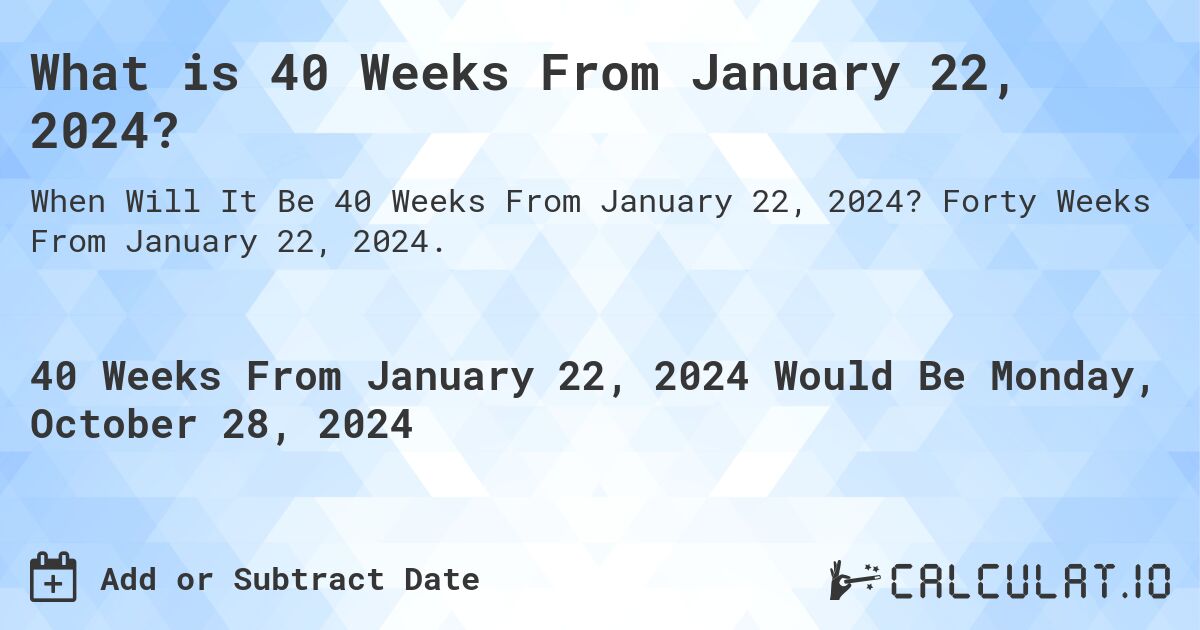 What is 40 Weeks From January 22, 2024?. Forty Weeks From January 22, 2024.