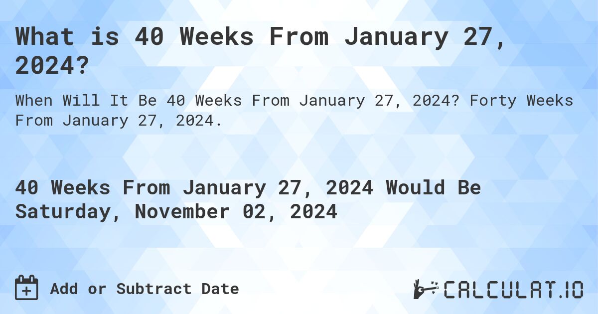 What is 40 Weeks From January 27, 2024?. Forty Weeks From January 27, 2024.