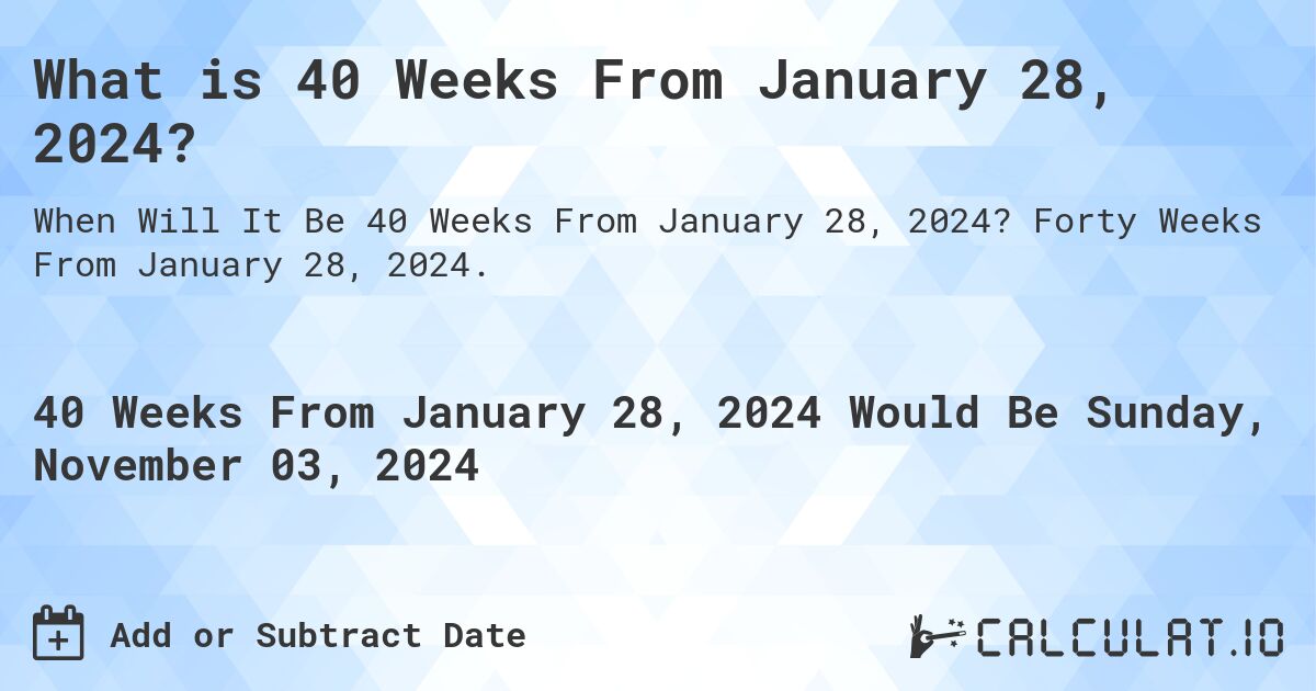What is 40 Weeks From January 28, 2024?. Forty Weeks From January 28, 2024.