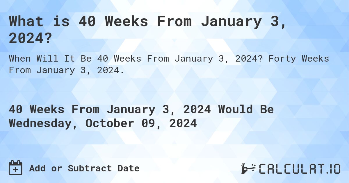 What is 40 Weeks From January 3, 2024?. Forty Weeks From January 3, 2024.