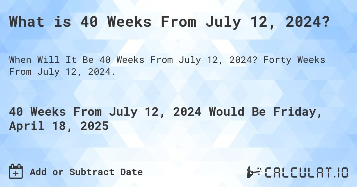 What is 40 Weeks From July 12, 2024?. Forty Weeks From July 12, 2024.