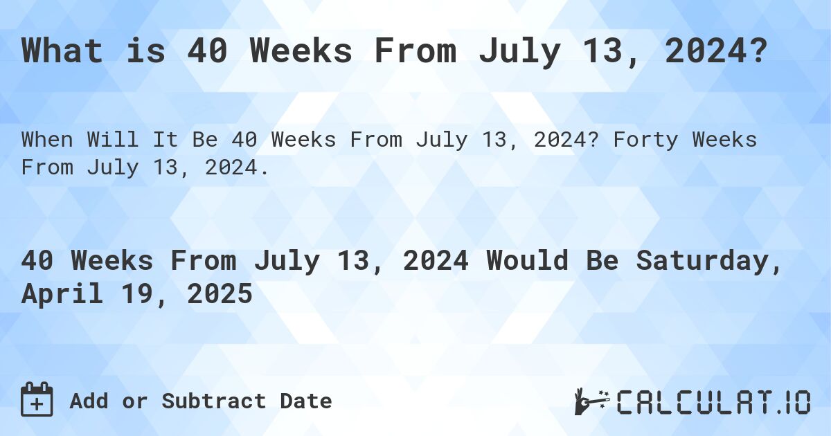 What is 40 Weeks From July 13, 2024?. Forty Weeks From July 13, 2024.