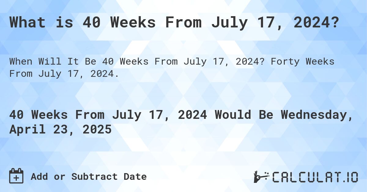 What is 40 Weeks From July 17, 2024?. Forty Weeks From July 17, 2024.