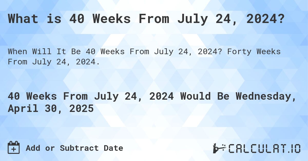 What is 40 Weeks From July 24, 2024?. Forty Weeks From July 24, 2024.