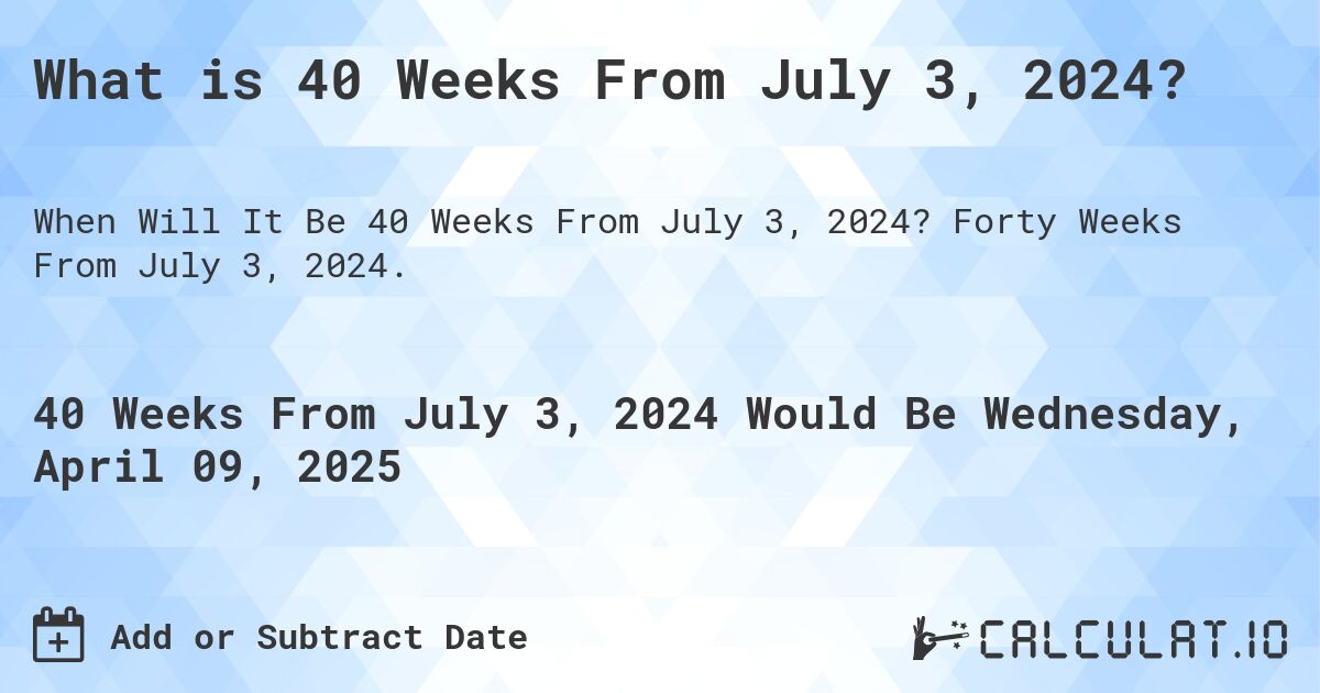 What is 40 Weeks From July 3, 2024?. Forty Weeks From July 3, 2024.