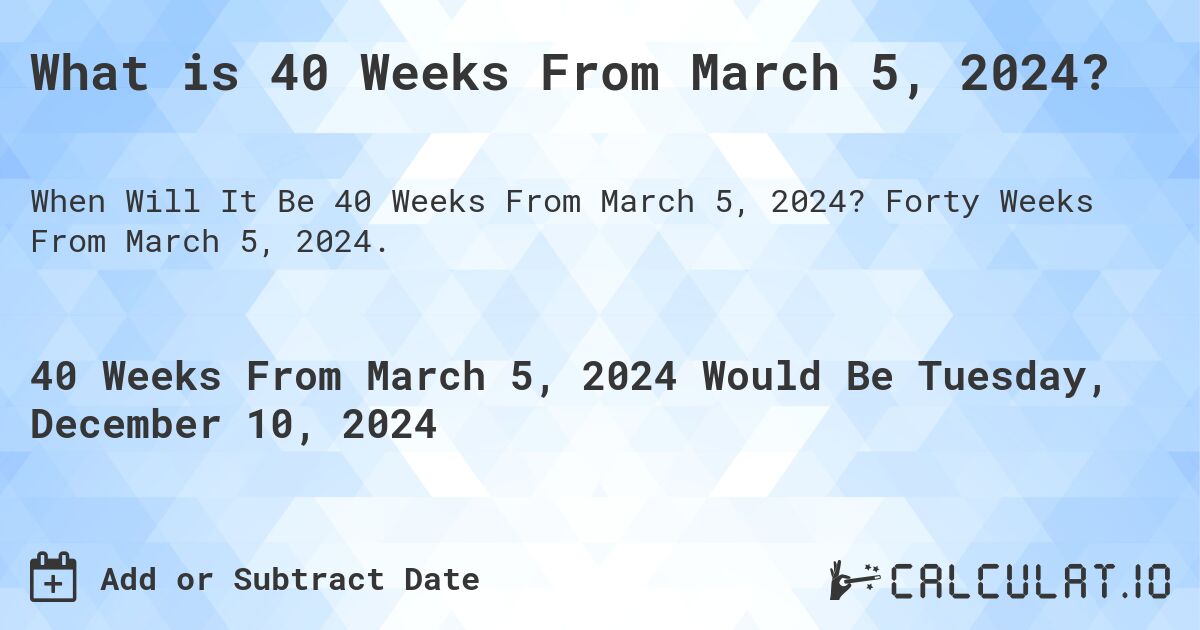 What is 40 Weeks From March 5, 2024?. Forty Weeks From March 5, 2024.
