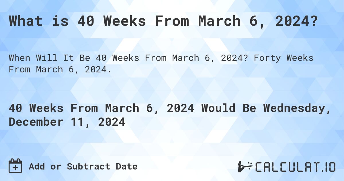 What is 40 Weeks From March 6, 2024?. Forty Weeks From March 6, 2024.