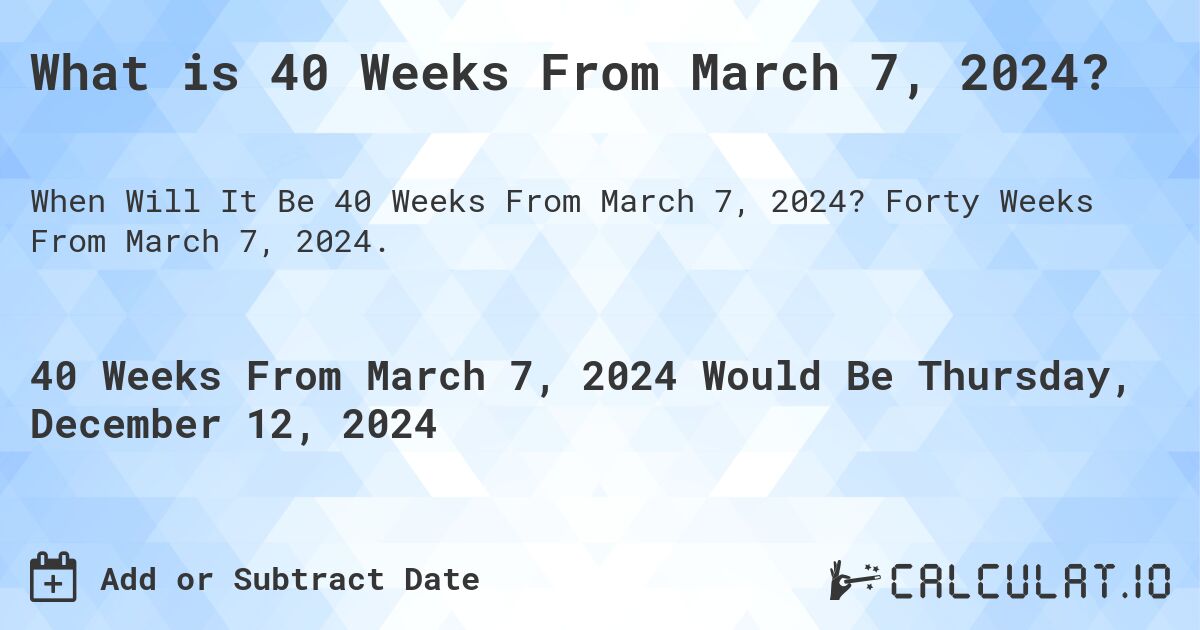 What is 40 Weeks From March 7, 2024?. Forty Weeks From March 7, 2024.