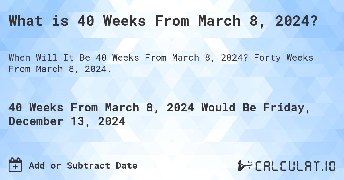 What is 40 Weeks From March 8, 2024?. Forty Weeks From March 8, 2024.
